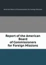 Report of the American Board of Commissioners for Foreign Missions - American Board of Commissioners for Foreign Missions