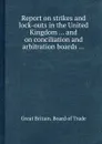 Report on strikes and lock-outs in the United Kingdom and on conciliation and arbitration boards - Board of Trade