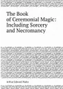 The Book of Ceremonial Magic: Including Sorcery and Necromancy - A.E. Waite