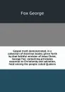 Gospel truth demonstrated, in a collection of doctrinal books, given forth by that faithful minister of Jesus Christ, George Fox: containing principles essential to Christianity and salvation, held among the people called Quakers - Fox George