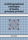 A bibliographical catalogue of books privately printed - John Martin