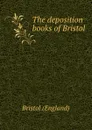 The deposition books of Bristol - Bristol