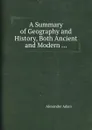 A Summary of Geography and History, Both Ancient and Modern - Alexander Adam