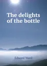 The delights of the bottle - Edward Ward