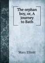 The orphan boy, or, A journey to Bath - Mary Elliott