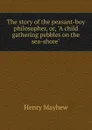 The story of the peasant-boy philosopher, or, A child gathering pebbles on the sea-shore - Henry Mayhew