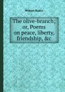 The olive-branch or, Poems on peace, liberty, friendship, .c - William Stokes