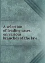 A selection of leading cases, on various branches of the law - J. Clark, H.B. Wallace, J.W. Smith