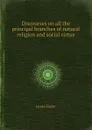 Discourses on all the principal branches of natural religion and social virtue - James Foster