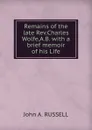 Remains of the late Rev. Charles Wolfe, A.B. with a brief memoir of his Life - J.A. Russell