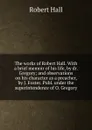 The works of Robert Hall. With a brief memoir of his life, by dr. Gregory; and observations on his character as a preacher, by J. Foster. Publ. under the superintendence of O. Gregory - Robert Hall