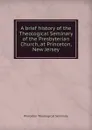 A brief history of the Theological Seminary of the Presbyterian Church, at Princeton, New Jersey - Princeton Theological Seminary