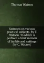 Sermons on various practical subjects. By T. Watson. To which is prefixed a brief memoir of his life and writings - Thomas Watson