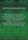 The Works of John Ford: Introduction by Gifford. List of plays. Commendatory verses. The lover.s melancholy. .Tis pity she.s a whore. The broken heart - John Ford, Dyce Alexander