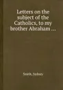 Letters on the subject of the Catholics, to my brother Abraham - Smith Sydney