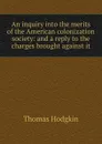 An inquiry into the merits of the American colonization society: and a reply to the charges brought against - Thomas Hodgkin
