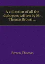 A collection of all the dialogues written by Mr. Thomas Brown - B. Thomas