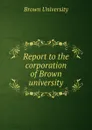 Report to the corporation of Brown university - Brown University