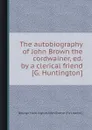 The autobiography of John Brown the cordwainer - Brown John, George Huntington