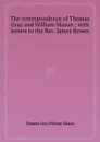 The correspondence of Thomas Gray and William Mason with letters to the Rev. James Brown - Gray Thomas, William Mason