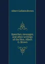 Speeches, messages, and other writings of the Hon. Albert G. Brown - A.G. Brown