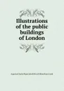 Illustrations of the public buildings of London - John Britton, A.C. Pugin, W.H. Leeds