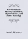 Greenwich: its history, antiquities, improvements, and public buildings - H.S. Richardson