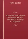 Specimens of Gothic architecture and ancient buildings in England - John Carter