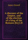 A discours of the Empire, and of the election of a king of the Romans - James Howell