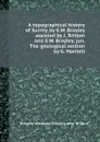 A topographical history of Surrey, by E.W. Brayley assisted by J. Britton and E.W. Brayley, jun. The geological section by G. Mantell - E.W. Brayley