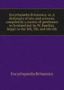 Encyclopaedia Britannica: or, A dictionary of arts and sciences, compiled by a society of gentlemen in Scotland. Suppl. to the 4th, 5th, and 6th eds - Encyclopaedia Britannica