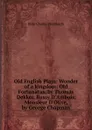 Old English Plays: Wonder of a kingdom; Old Fortunatus, by Thomas Dekker. Bussy D.Ambois; Monsieur D.Olive, by George Chapman - D.C. Wentworth