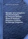 Wonder of a kingdom; Old Fortunatus, by Thomas Dekker. Bussy D.Ambois; Monsieur D.Olive, by George Chapman - D.C. Wentworth