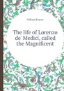 The life of Lorenzo de. Medici, called the Magnificent - William Roscoe