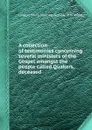 A collection of testimonies concerning several ministers of the Gospel amongst the people called Quakers, deceased - London Yearly Meeting (Society of Friends)