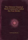 The Chinese Classical Work Commonly Called the Four Books - Confucius Mencius