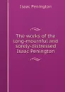 The works of the long-mournful and sorely-distressed Isaac Penington - Isaac Penington