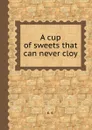 A cup of sweets that can never cloy - E. S.