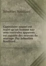 Capitulaire auquel est traite qu.un homme nay sens testicules apparens... est capable des oeuvres du mariage. Par Sebastien Roulliard - Sébastien Rouilliard