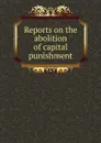 Reports on the abolition of capital punishment - Massachusetts. General Court