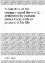A narrative of the voyages round the world, performed by captain James Cook, with an account of his life - Andrew Kippis