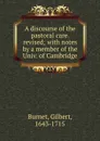 A discourse of the pastoral care. revised; with notes by a member of the Univ. of Cambridge - B. Gilbert