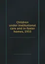 Children under institutional care and in foster homes, 1933 - United States. Bureau of the Census Alba M. Edwards Mrs. Mary W. Dillenback