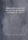 Operations carried on at the pyramids of Gizeh in 1837 - R.W. Howard Vyse, J.S. Perring