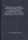 A Relation of the Barbarous and Bloody Massacre of about an Hundred Thousand Protestants, Begun at Paris, and Carried on Over All France by the Papists, in the Year 1572 - B. Gilbert