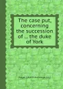 The case put, concerning the succession of ... the duke of York - Roger Estrange (sir.)