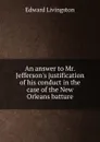 An answer to Mr. Jefferson.s justification of his conduct in the case of the New Orleans batture - Edward Livingston