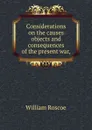 Considerations on the causes objects and consequences of the present war - William Roscoe