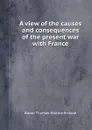 A view of the causes and consequences of the present war with France - B.T.E. Erskine