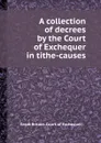 A collection of decrees by the Court of Exchequer in tithe-causes - Great Britain. Court of Exchequer